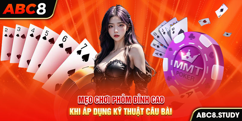 Mẹo chơi phỏm đỉnh cao khi áp dụng kỹ thuật câu bài